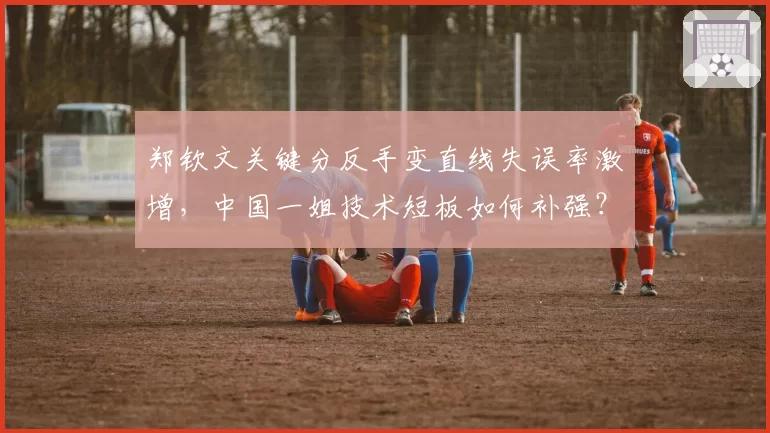 郑钦文关键分反手变直线失误率激增,中国一姐技术短板如何补强?