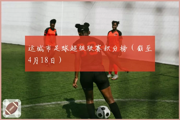 运城市足球超级联赛积分榜（截至4月18日）
