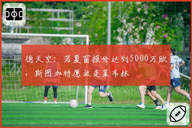 德天空：若夏窗报价达到5000万欧，斯图加特愿放走莱韦林