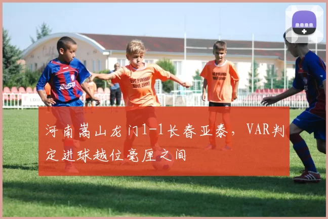 河南嵩山龙门1-1长春亚泰,VAR判定进球越位毫厘之间