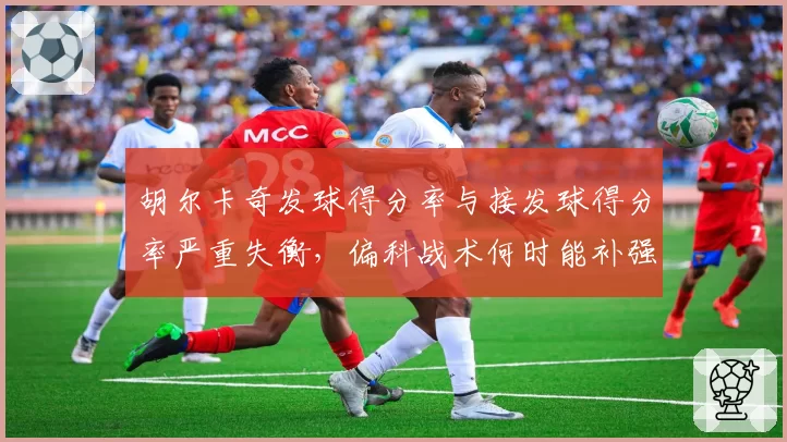 胡尔卡奇发球得分率与接发球得分率严重失衡,偏科战术何时能补强?