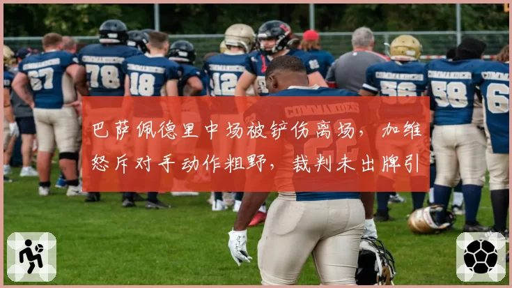 巴萨佩德里中场被铲伤离场，加维怒斥对手动作粗野，裁判未出牌引哈维不满