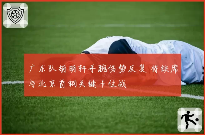 广东队胡明轩手腕伤势反复 将缺席与北京首钢关键卡位战