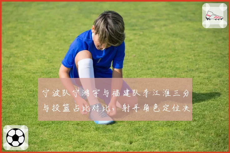 宁波队宁鸿宇与福建队李江淮三分与投篮占比对比，射手角色定位决定空间型球员价值