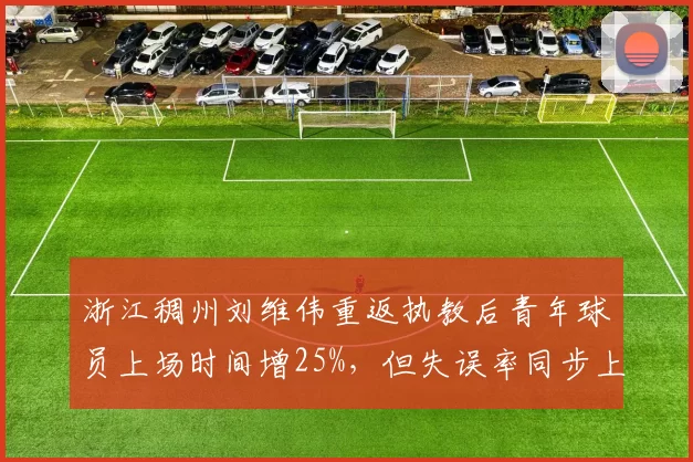 浙江稠州刘维伟重返执教后青年球员上场时间增25%,但失误率同步上升