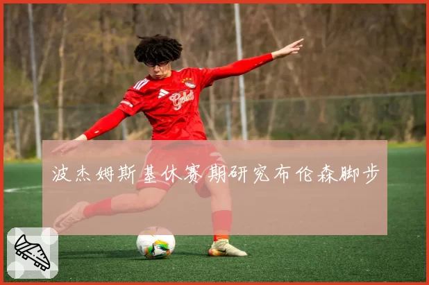 波杰姆斯基休赛期研究布伦森脚步