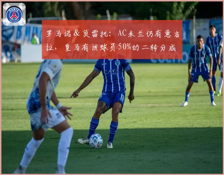 罗马诺＆莫雷托：AC米兰仍有意吉拉，皇马有该球员50%的二转分成