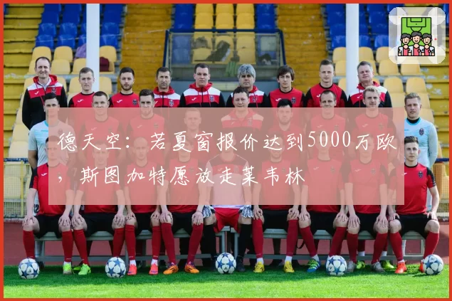 德天空：若夏窗报价达到5000万欧，斯图加特愿放走莱韦林
