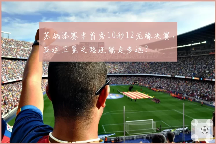 苏炳添赛季首秀10秒12无缘决赛，亚运卫冕之路还能走多远？
