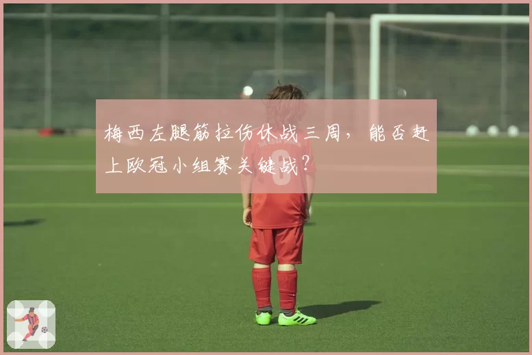 梅西左腿筋拉伤休战三周，能否赶上欧冠小组赛关键战？
