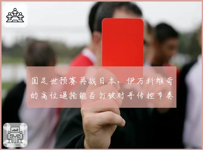 国足世预赛再战日本，伊万科维奇的高位逼抢能否打破对手传控节奏？