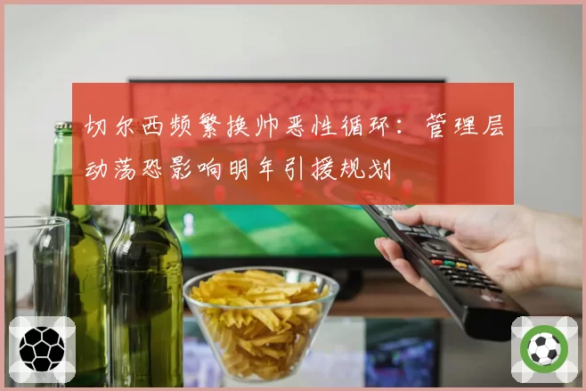 切尔西频繁换帅恶性循环：管理层动荡恐影响明年引援规划