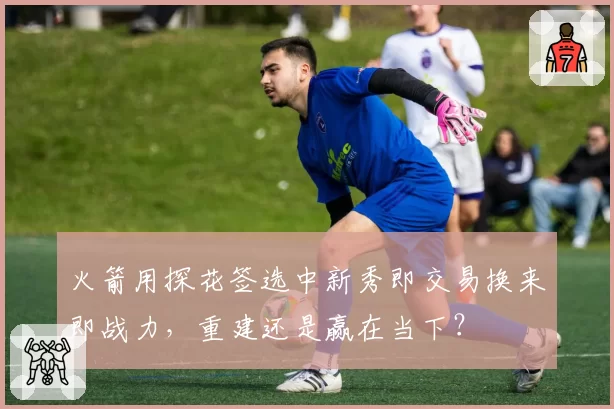火箭用探花签选中新秀即交易换来即战力，重建还是赢在当下？