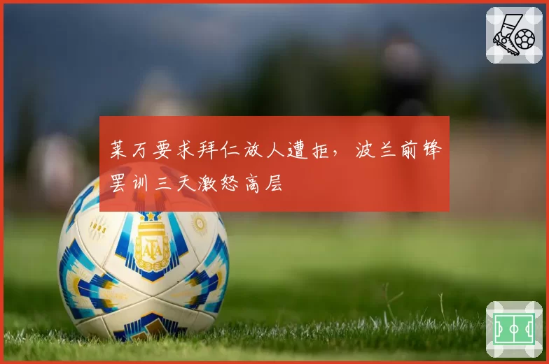 莱万要求拜仁放人遭拒,波兰前锋罢训三天激怒高层