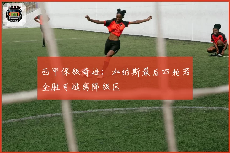 西甲保级奇迹:加的斯最后四轮若全胜可逃离降级区