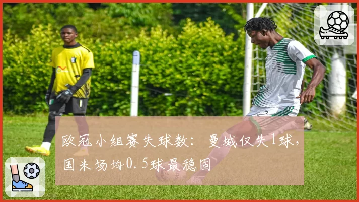 欧冠小组赛失球数:曼城仅失1球,国米场均0.5球最稳固