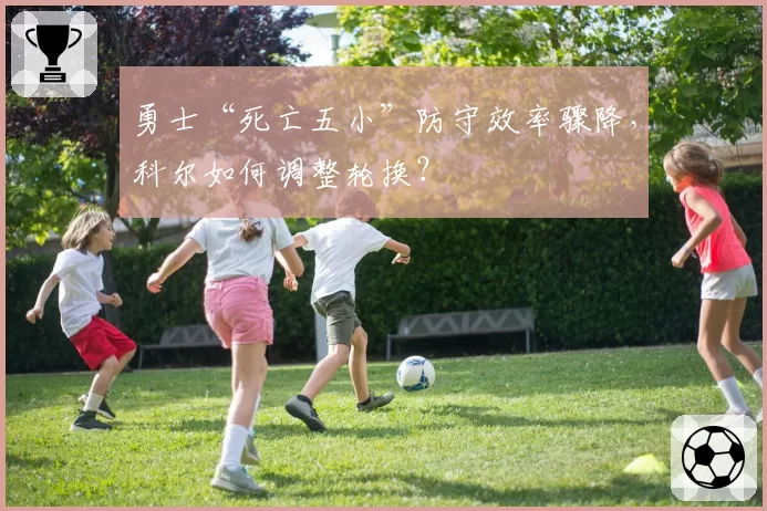勇士“死亡五小”防守效率骤降，科尔如何调整轮换？