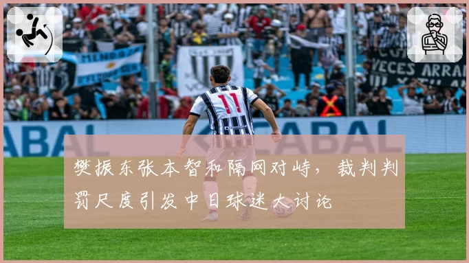 樊振东张本智和隔网对峙,裁判判罚尺度引发中日球迷大讨论