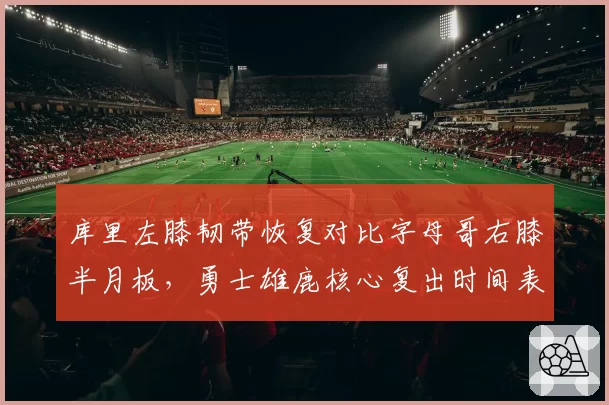 库里左膝韧带恢复对比字母哥右膝半月板,勇士雄鹿核心复出时间表谁更乐观?