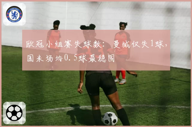 欧冠小组赛失球数:曼城仅失1球,国米场均0.5球最稳固