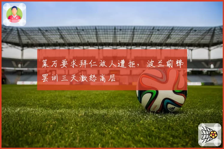 莱万要求拜仁放人遭拒,波兰前锋罢训三天激怒高层