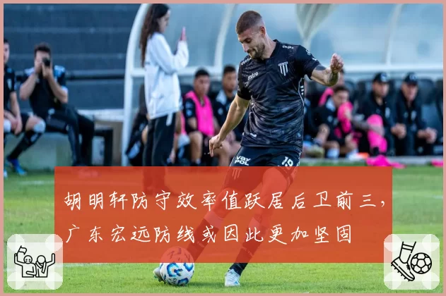 胡明轩防守效率值跃居后卫前三,广东宏远防线或因此更加坚固