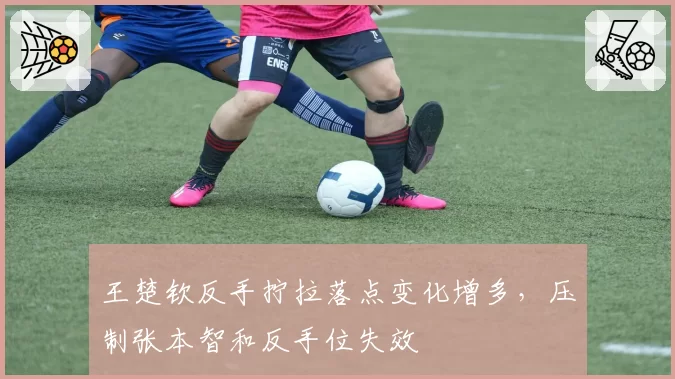 王楚钦反手拧拉落点变化增多,压制张本智和反手位失效