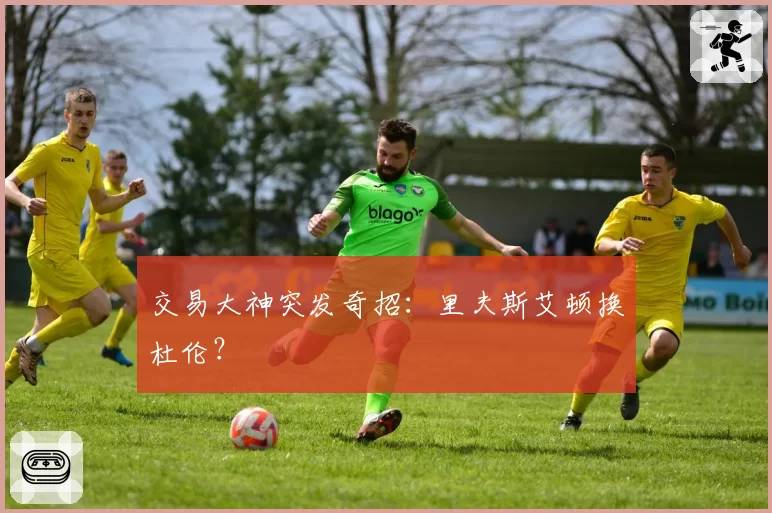 交易大神突发奇招:里夫斯艾顿换杜伦?