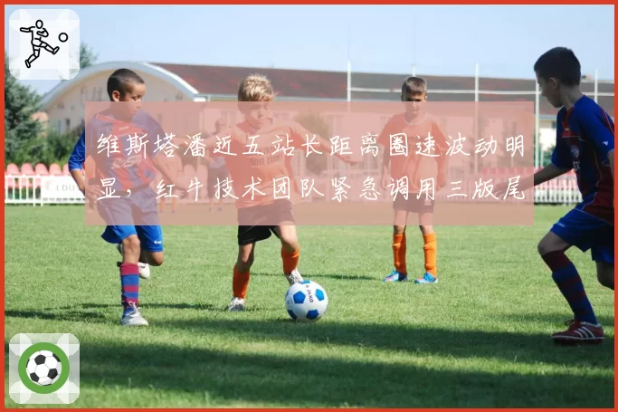 维斯塔潘近五站长距离圈速波动明显，红牛技术团队紧急调用三版尾翼方案对比