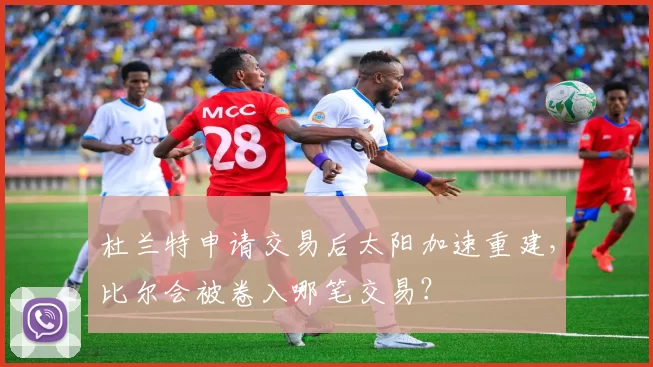 杜兰特申请交易后太阳加速重建，比尔会被卷入哪笔交易？