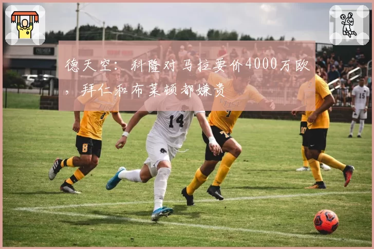 德天空:科隆对马拉要价4000万欧,拜仁和布莱顿都嫌贵