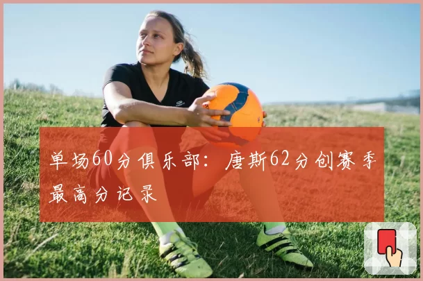 单场60分俱乐部：唐斯62分创赛季最高分记录