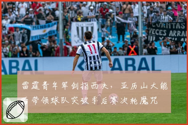 雷霆青年军剑指西决，亚历山大能否带领球队突破季后赛次轮魔咒