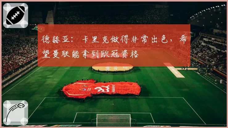 德赫亚:卡里克做得非常出色,希望曼联能拿到欧冠资格