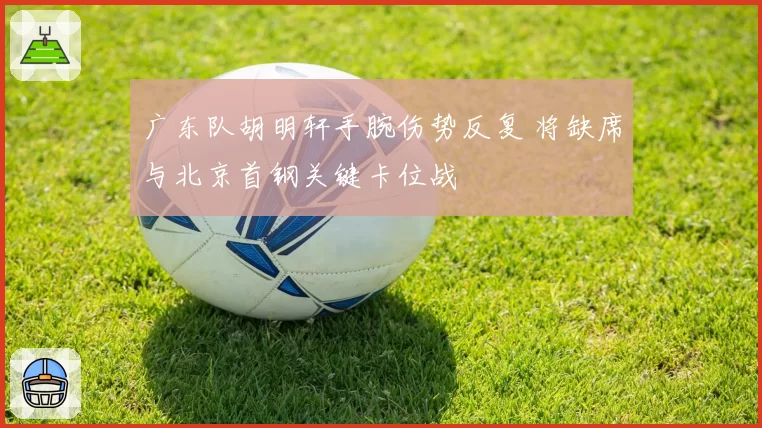 广东队胡明轩手腕伤势反复 将缺席与北京首钢关键卡位战