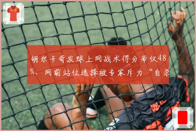 胡尔卡奇发球上网战术得分率仅48%，网前站位选择被专家斥为“自杀式赌博”