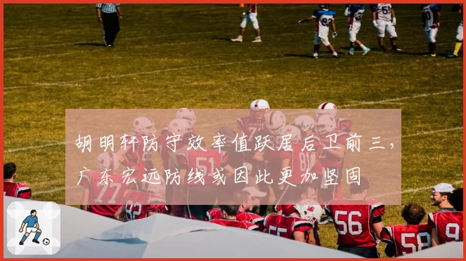 胡明轩防守效率值跃居后卫前三,广东宏远防线或因此更加坚固