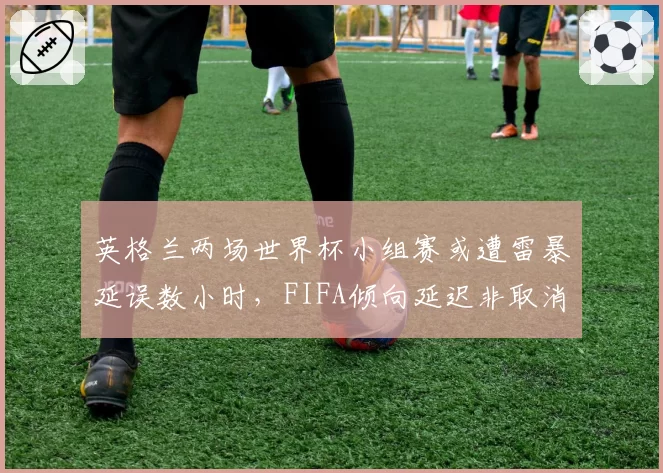 英格兰两场世界杯小组赛或遭雷暴延误数小时，FIFA倾向延迟非取消