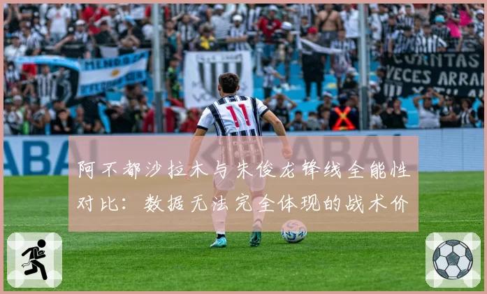 阿不都沙拉木与朱俊龙锋线全能性对比:数据无法完全体现的战术价值