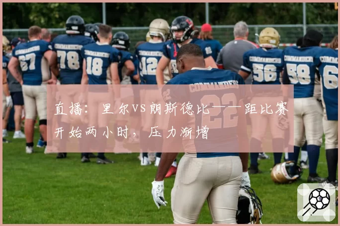 直播：里尔vs朗斯德比——距比赛开始两小时，压力渐增