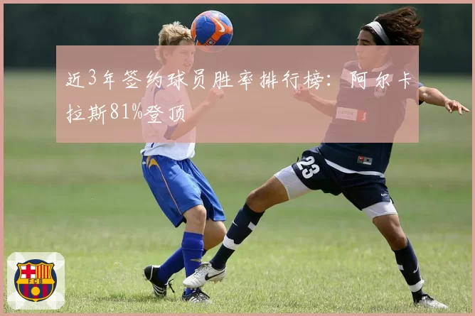 近3年签约球员胜率排行榜：阿尔卡拉斯81%登顶