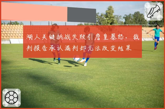 湖人关键挑战失败引詹皇暴怒，裁判报告承认漏判却无法改变结果