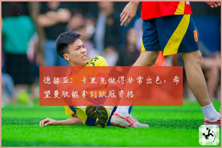 德赫亚:卡里克做得非常出色,希望曼联能拿到欧冠资格