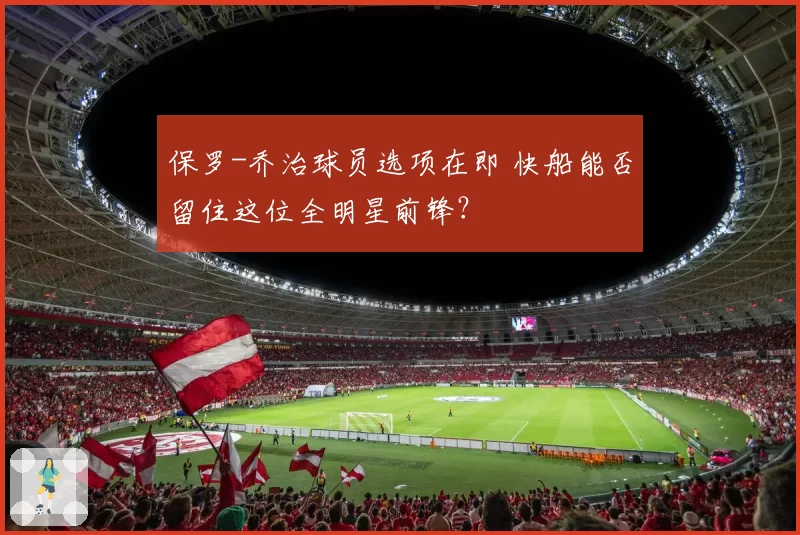 保罗-乔治球员选项在即 快船能否留住这位全明星前锋？