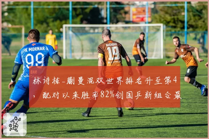 林诗栋_蒯曼混双世界排名升至第4，配对以来胜率82%创国乒新组合最佳
