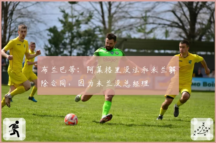 布兰巴蒂:阿莱格里没法和米兰解除合同,因为米兰没总经理