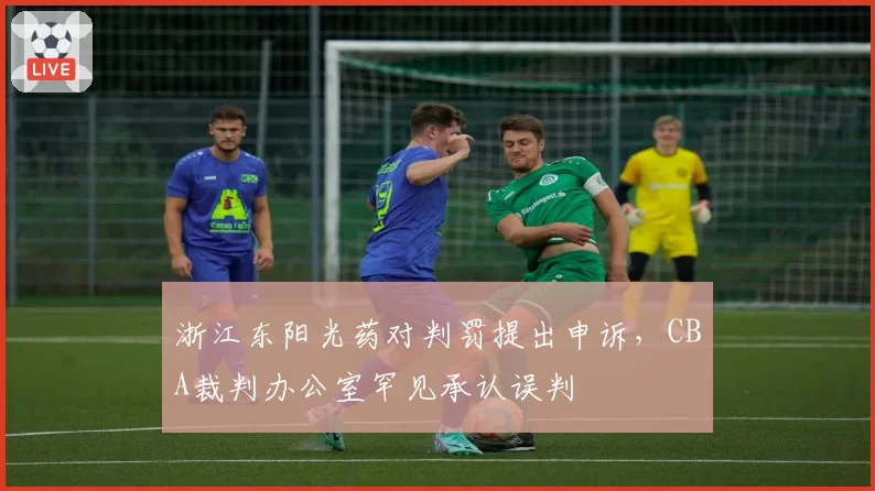 浙江东阳光药对判罚提出申诉,CBA裁判办公室罕见承认误判