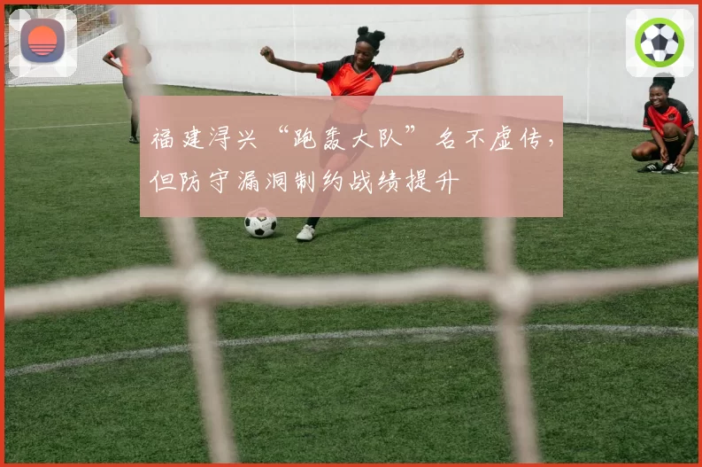 福建浔兴“跑轰大队”名不虚传,但防守漏洞制约战绩提升