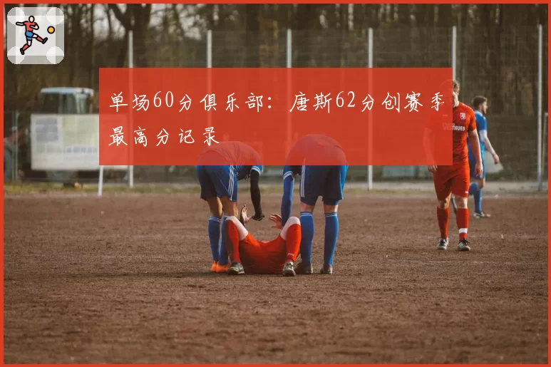 单场60分俱乐部：唐斯62分创赛季最高分记录
