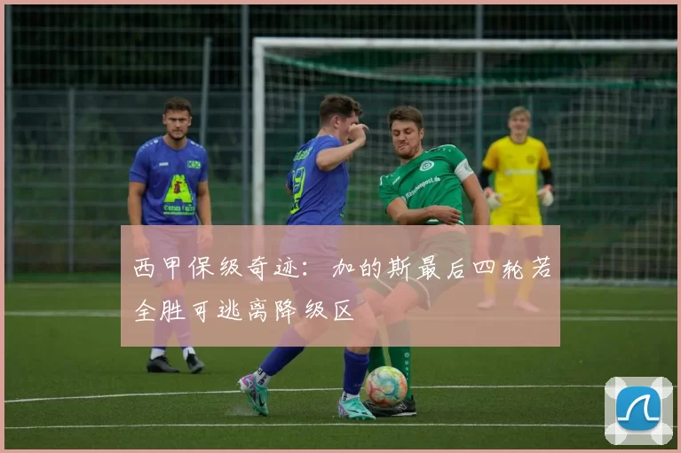 西甲保级奇迹:加的斯最后四轮若全胜可逃离降级区